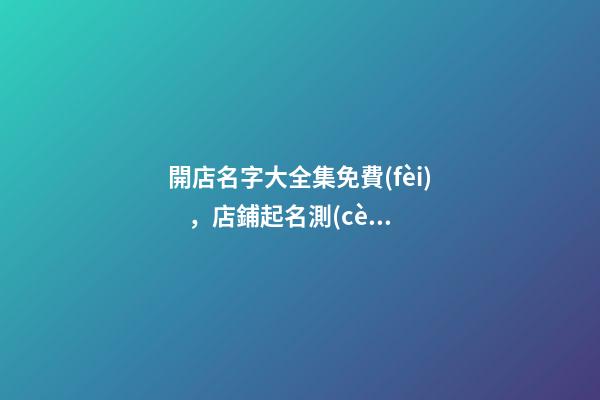 開店名字大全集免費(fèi)，店鋪起名測(cè)試打分？-第1張-店鋪起名-玄機(jī)派